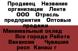 Продавец › Название организации ­ Лента, ООО › Отрасль предприятия ­ Оптовые продажи › Минимальный оклад ­ 20 000 - Все города Работа » Вакансии   . Чувашия респ.,Канаш г.